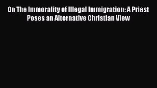 Read On The Immorality of Illegal Immigration: A Priest Poses an Alternative Christian View