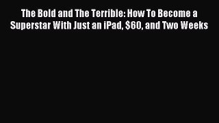 Read The Bold and The Terrible: How To Become a Superstar With Just an iPad $60 and Two Weeks