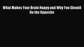 Read What Makes Your Brain Happy and Why You Should Do the Opposite Ebook Free