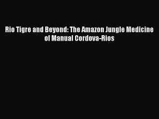 [PDF] Rio Tigre and Beyond: The Amazon Jungle Medicine of Manual Cordova-Rios [Read] Online