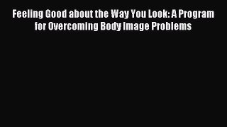 Read Feeling Good about the Way You Look: A Program for Overcoming Body Image Problems Ebook
