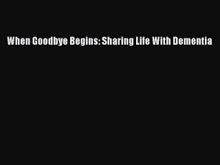 PDF When Goodbye Begins: Sharing Life With Dementia  EBook
