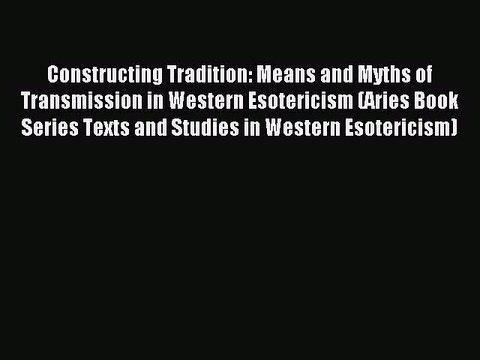 Read Constructing Tradition: Means and Myths of Transmission in Western Esotericism (Aries