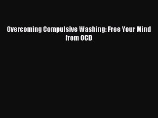 Read Overcoming Compulsive Washing: Free Your Mind from OCD PDF Free