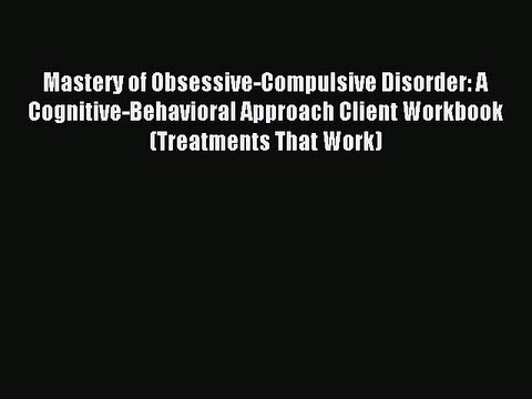 Read Mastery of Obsessive-Compulsive Disorder: A Cognitive-Behavioral Approach Client Workbook