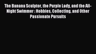 Read The Banana Sculptor the Purple Lady and the All-Night Swimmer : Hobbies Collecting and