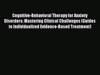 Read Cognitive-Behavioral Therapy for Anxiety Disorders: Mastering Clinical Challenges (Guides