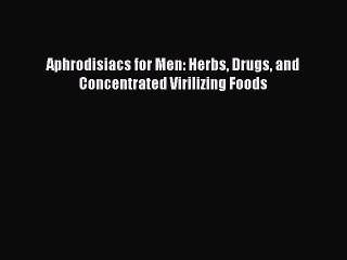 Read Aphrodisiacs for Men: Herbs Drugs and Concentrated Virilizing Foods PDF Online