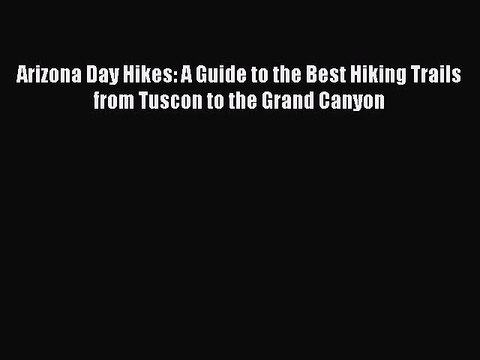 Read Arizona Day Hikes: A Guide to the Best Hiking Trails from Tuscon to the Grand Canyon Ebook