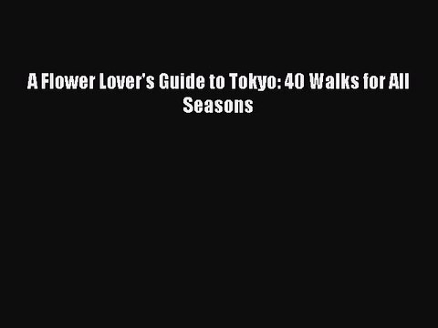 Read A Flower Lover's Guide to Tokyo: 40 Walks for All Seasons Ebook Free