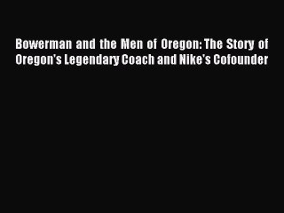 Download Bowerman and the Men of Oregon: The Story of Oregon's Legendary Coach and Nike's Cofounder