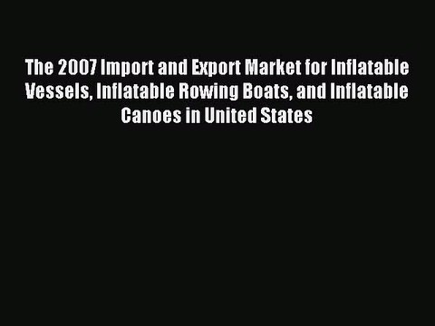 Read The 2007 Import and Export Market for Inflatable Vessels Inflatable Rowing Boats and Inflatable