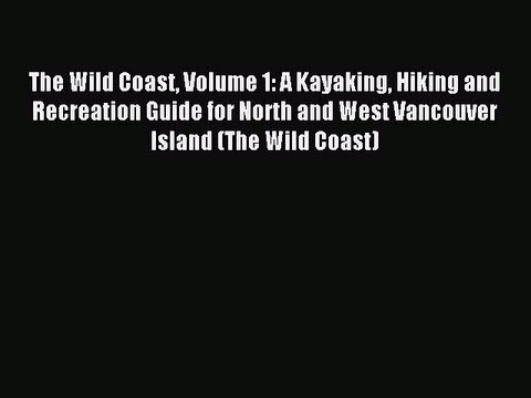 Read The Wild Coast Volume 1: A Kayaking Hiking and Recreation Guide for North and West Vancouver