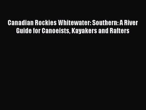 Read Canadian Rockies Whitewater: Southern: A River Guide for Canoeists Kayakers and Rafters