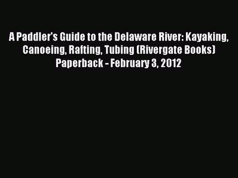 Read A Paddler's Guide to the Delaware River: Kayaking Canoeing Rafting Tubing (Rivergate Books)