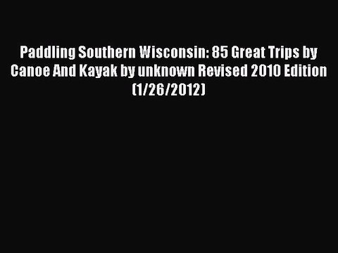 Read Paddling Southern Wisconsin: 85 Great Trips by Canoe And Kayak by unknown Revised 2010