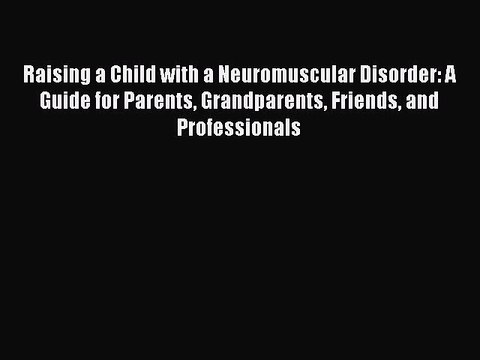 Read Raising a Child with a Neuromuscular Disorder: A Guide for Parents Grandparents Friends