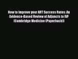 Read How to Improve your ART Success Rates: An Evidence-Based Review of Adjuncts to IVF (Cambridge