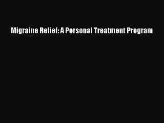 Read Migraine Relief: A Personal Treatment Program Ebook Free