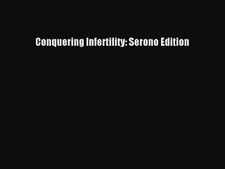 Read Conquering Infertility: Serono Edition Ebook Free