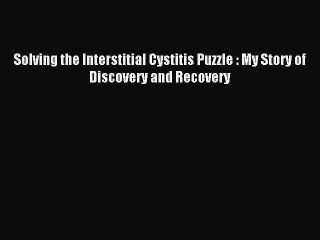 Read Solving the Interstitial Cystitis Puzzle : My Story of Discovery and Recovery Ebook Free
