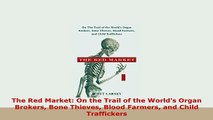 Download  The Red Market On the Trail of the Worlds Organ Brokers Bone Thieves Blood Farmers and PDF Online