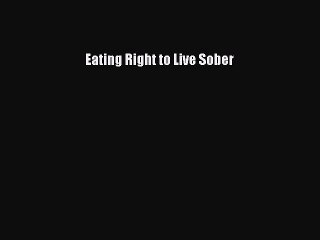 Read Eating Right to Live Sober Ebook Free