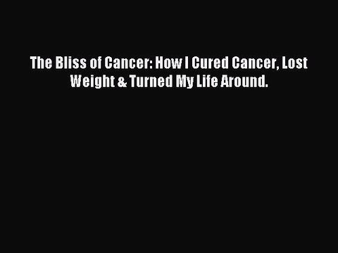 Read The Bliss of Cancer: How I Cured Cancer Lost Weight & Turned My Life Around. Ebook Free