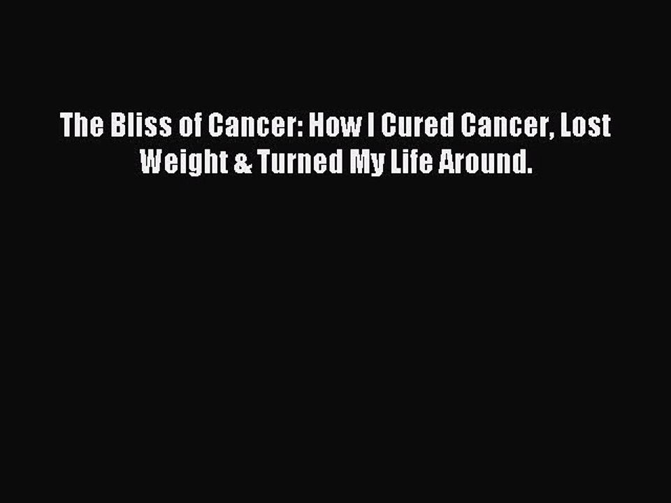Read The Bliss of Cancer: How I Cured Cancer Lost Weight & Turned My Life Around. Ebook Free