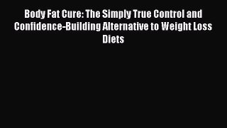 Read Body Fat Cure: The Simply True Control and Confidence-Building Alternative to Weight Loss