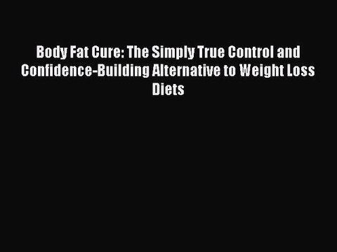 Read Body Fat Cure: The Simply True Control and Confidence-Building Alternative to Weight Loss