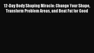 Read 12-Day Body Shaping Miracle: Change Your Shape Transform Problem Areas and Beat Fat for