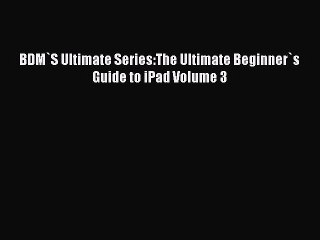 [Read PDF] BDM`S Ultimate Series:The Ultimate Beginner`s Guide to iPad Volume 3 Ebook Online