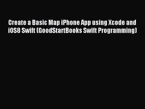 [Read PDF] Create a Basic Map iPhone App using Xcode and iOS8 Swift (GoodStartBooks Swift Programming)