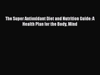 Read The Super Antioxidant Diet and Nutrition Guide: A Health Plan for the Body Mind Ebook