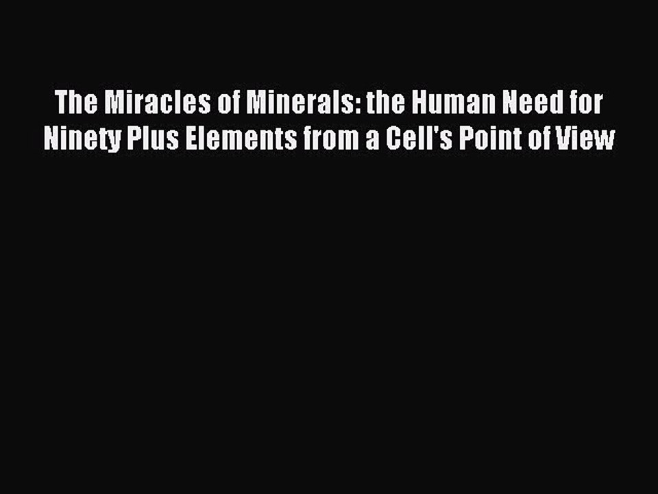 Read The Miracles of Minerals: the Human Need for Ninety Plus Elements from a Cell's Point