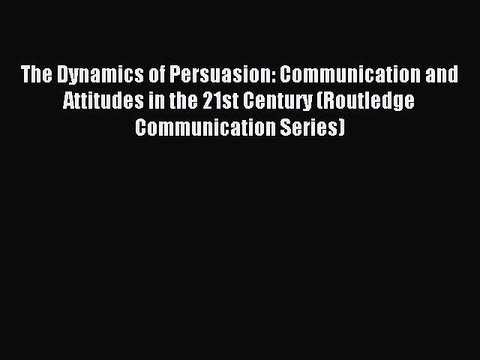 Read The Dynamics of Persuasion: Communication and Attitudes in the 21st Century (Routledge