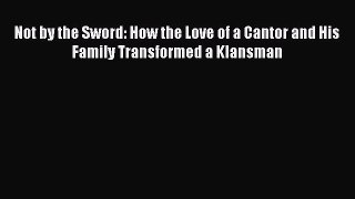 [Read Book] Not by the Sword: How the Love of a Cantor and His Family Transformed a Klansman