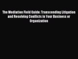 Read The Mediation Field Guide: Transcending Litigation and Resolving Conflicts in Your Business