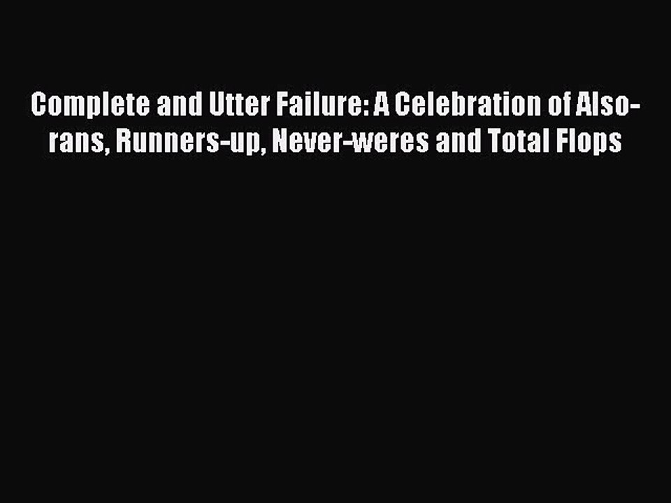 Read Complete and Utter Failure: A Celebration of Also-rans Runners-up Never-weres and Total