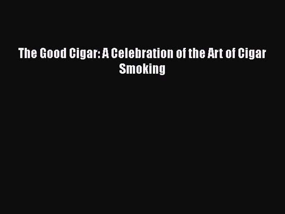 [PDF] The Good Cigar: A Celebration of the Art of Cigar Smoking [Download] Full Ebook