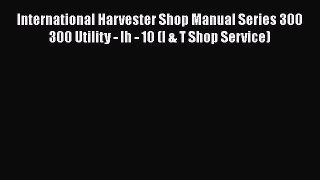 [Read Book] International Harvester Shop Manual Series 300 300 Utility - Ih - 10 (I & T Shop