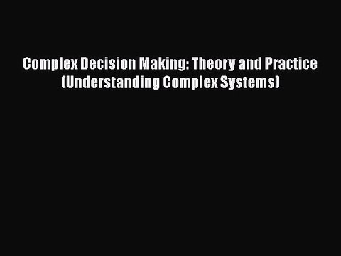 Ebook Complex Decision Making: Theory and Practice (Understanding Complex Systems) Read Online
