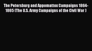 Read The Petersburg and Appomattox Campaigns 1864-1865 (The U.S. Army Campaigns of the Civil