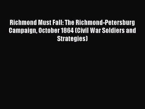 Download Richmond Must Fall: The Richmond-Petersburg Campaign October 1864 (Civil War Soldiers