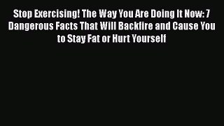 [PDF] Stop Exercising! The Way You Are Doing It Now: 7 Dangerous Facts That Will Backfire and