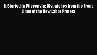 Read It Started in Wisconsin: Dispatches from the Front Lines of the New Labor Protest Ebook