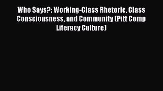 Read Who Says?: Working-Class Rhetoric Class Consciousness and Community (Pitt Comp Literacy