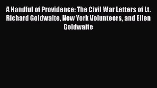 [Read book] A Handful of Providence: The Civil War Letters of Lt. Richard Goldwaite New York