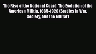 [Read book] The Rise of the National Guard: The Evolution of the American Militia 1865-1920